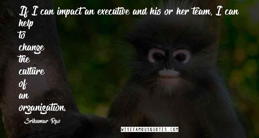 Srikumar Rao Quotes: If I can impact an executive and his or her team, I can help to change the culture of an organization.