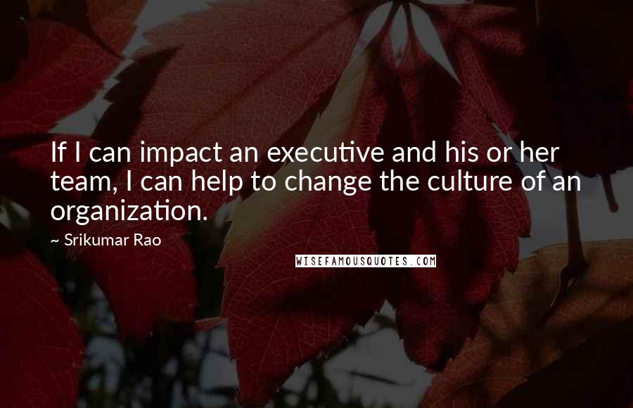 Srikumar Rao Quotes: If I can impact an executive and his or her team, I can help to change the culture of an organization.