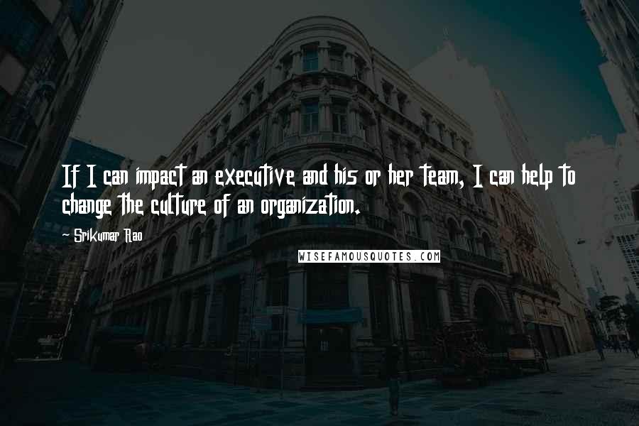 Srikumar Rao Quotes: If I can impact an executive and his or her team, I can help to change the culture of an organization.