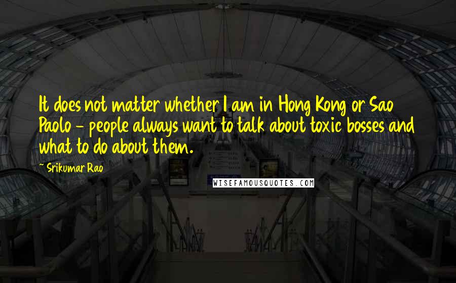 Srikumar Rao Quotes: It does not matter whether I am in Hong Kong or Sao Paolo - people always want to talk about toxic bosses and what to do about them.