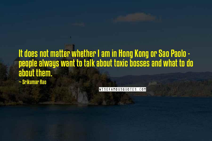 Srikumar Rao Quotes: It does not matter whether I am in Hong Kong or Sao Paolo - people always want to talk about toxic bosses and what to do about them.