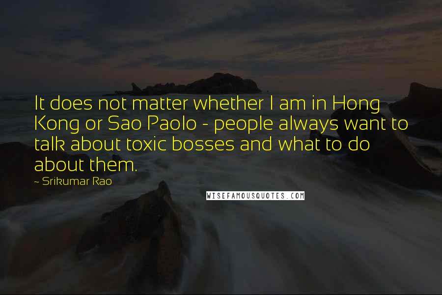 Srikumar Rao Quotes: It does not matter whether I am in Hong Kong or Sao Paolo - people always want to talk about toxic bosses and what to do about them.