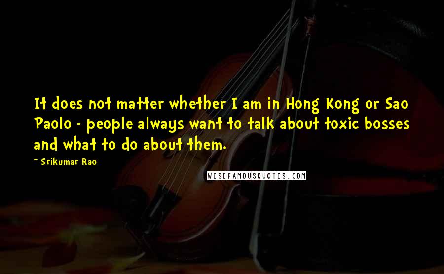 Srikumar Rao Quotes: It does not matter whether I am in Hong Kong or Sao Paolo - people always want to talk about toxic bosses and what to do about them.