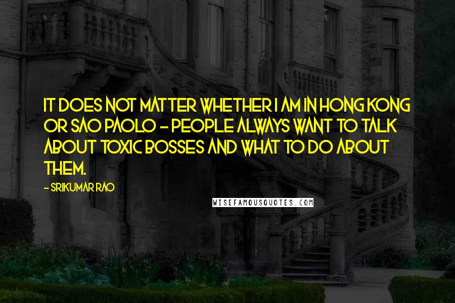 Srikumar Rao Quotes: It does not matter whether I am in Hong Kong or Sao Paolo - people always want to talk about toxic bosses and what to do about them.