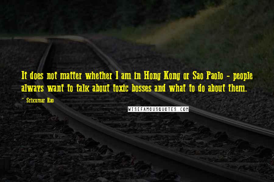 Srikumar Rao Quotes: It does not matter whether I am in Hong Kong or Sao Paolo - people always want to talk about toxic bosses and what to do about them.
