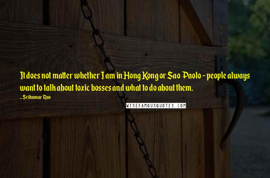 Srikumar Rao Quotes: It does not matter whether I am in Hong Kong or Sao Paolo - people always want to talk about toxic bosses and what to do about them.