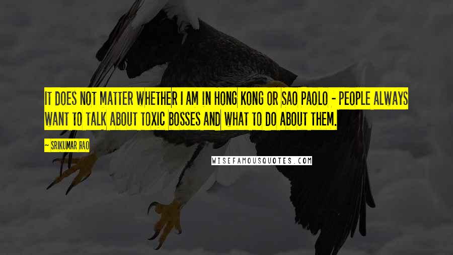 Srikumar Rao Quotes: It does not matter whether I am in Hong Kong or Sao Paolo - people always want to talk about toxic bosses and what to do about them.