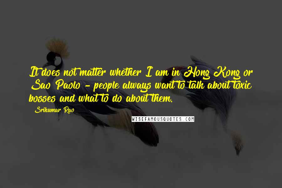 Srikumar Rao Quotes: It does not matter whether I am in Hong Kong or Sao Paolo - people always want to talk about toxic bosses and what to do about them.