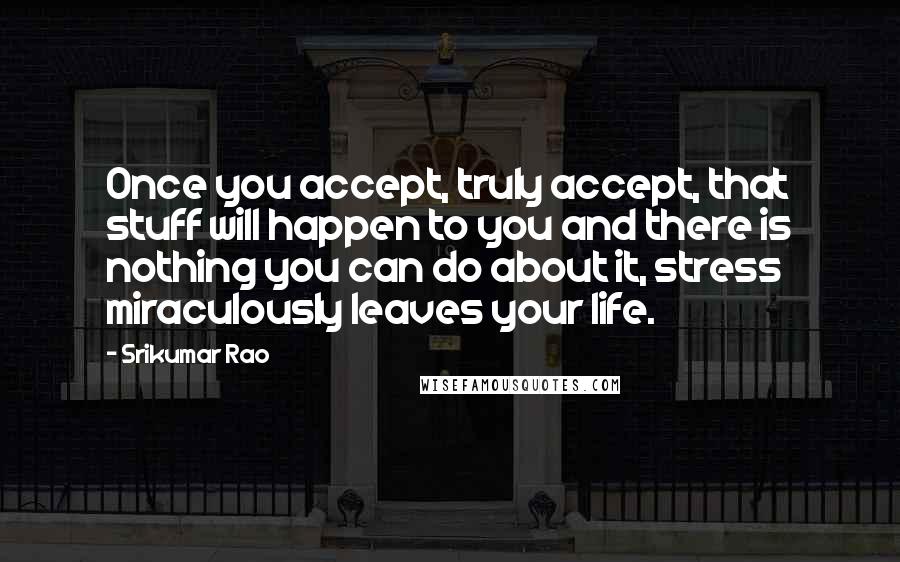 Srikumar Rao Quotes: Once you accept, truly accept, that stuff will happen to you and there is nothing you can do about it, stress miraculously leaves your life.