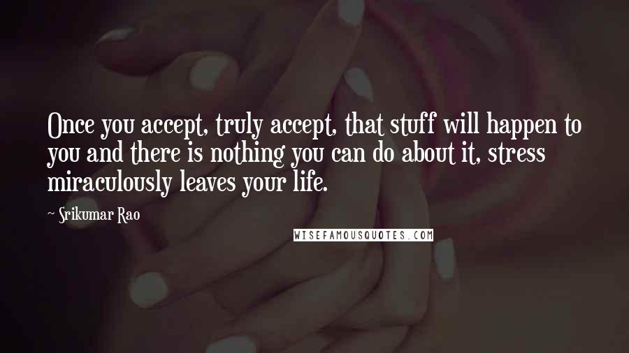 Srikumar Rao Quotes: Once you accept, truly accept, that stuff will happen to you and there is nothing you can do about it, stress miraculously leaves your life.