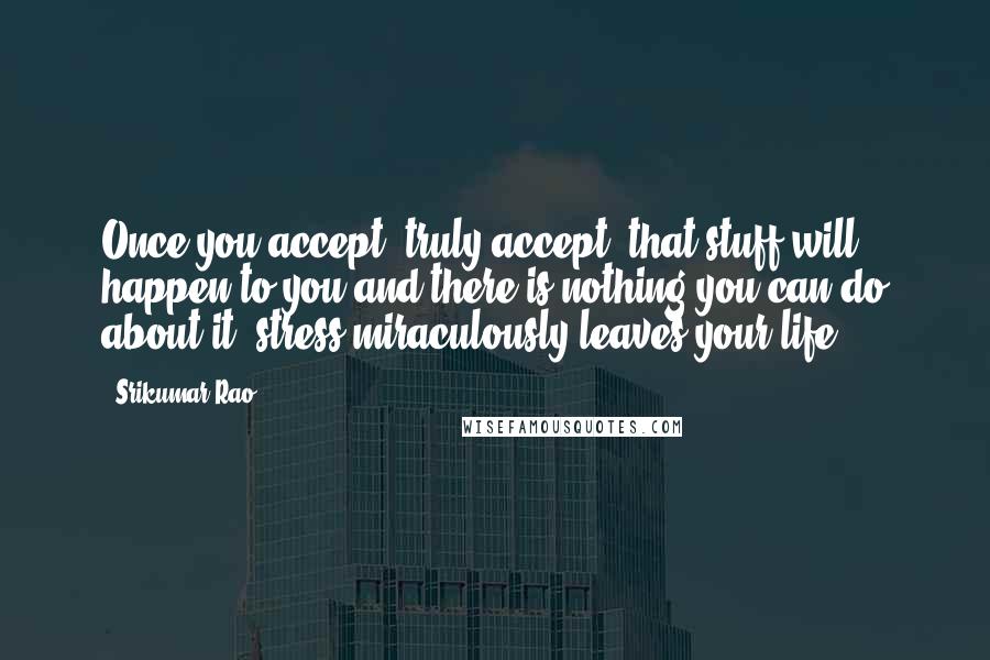 Srikumar Rao Quotes: Once you accept, truly accept, that stuff will happen to you and there is nothing you can do about it, stress miraculously leaves your life.