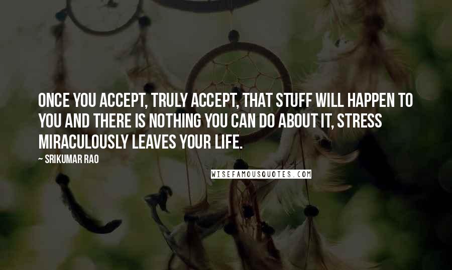 Srikumar Rao Quotes: Once you accept, truly accept, that stuff will happen to you and there is nothing you can do about it, stress miraculously leaves your life.