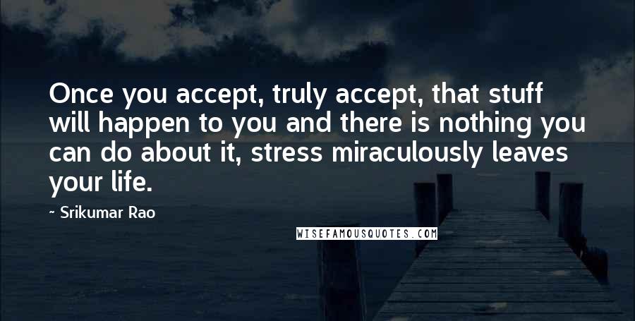 Srikumar Rao Quotes: Once you accept, truly accept, that stuff will happen to you and there is nothing you can do about it, stress miraculously leaves your life.