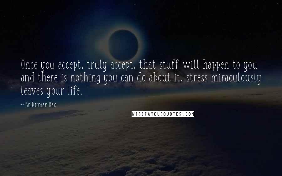 Srikumar Rao Quotes: Once you accept, truly accept, that stuff will happen to you and there is nothing you can do about it, stress miraculously leaves your life.