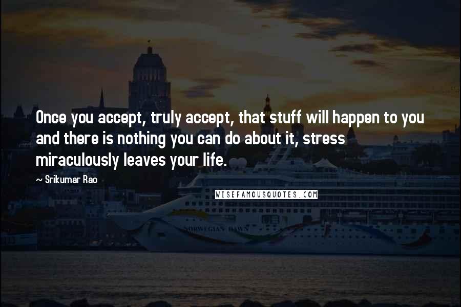 Srikumar Rao Quotes: Once you accept, truly accept, that stuff will happen to you and there is nothing you can do about it, stress miraculously leaves your life.