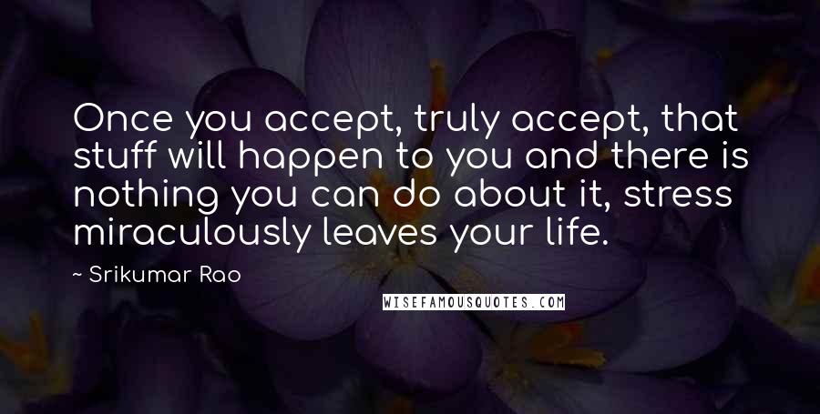 Srikumar Rao Quotes: Once you accept, truly accept, that stuff will happen to you and there is nothing you can do about it, stress miraculously leaves your life.