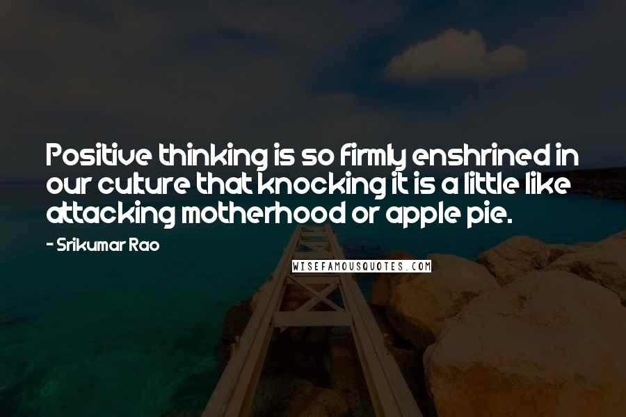 Srikumar Rao Quotes: Positive thinking is so firmly enshrined in our culture that knocking it is a little like attacking motherhood or apple pie.
