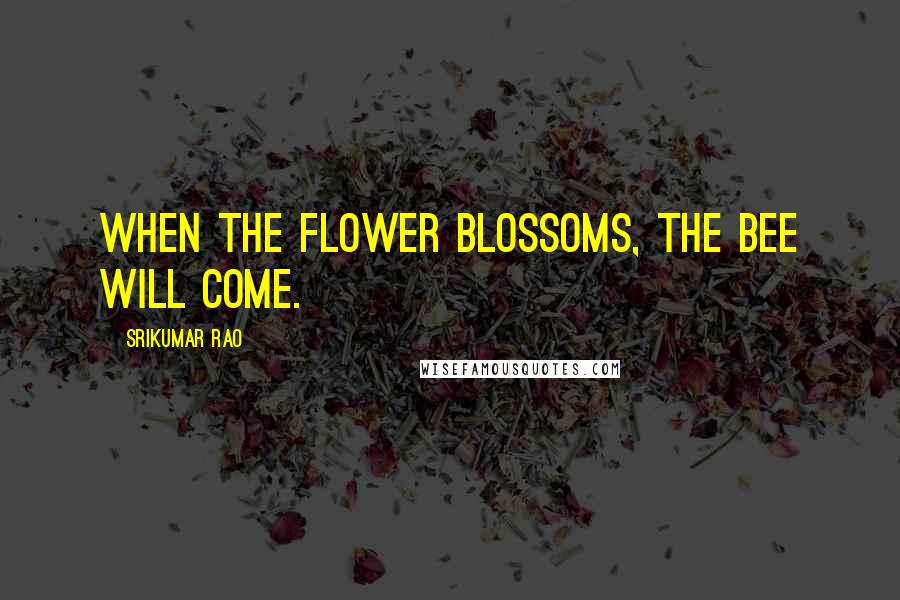 Srikumar Rao Quotes: When the flower blossoms, the bee will come.