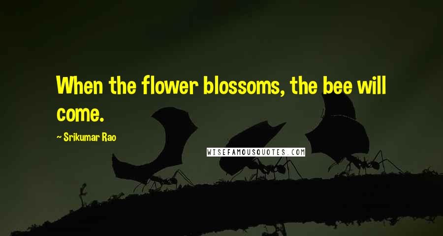 Srikumar Rao Quotes: When the flower blossoms, the bee will come.