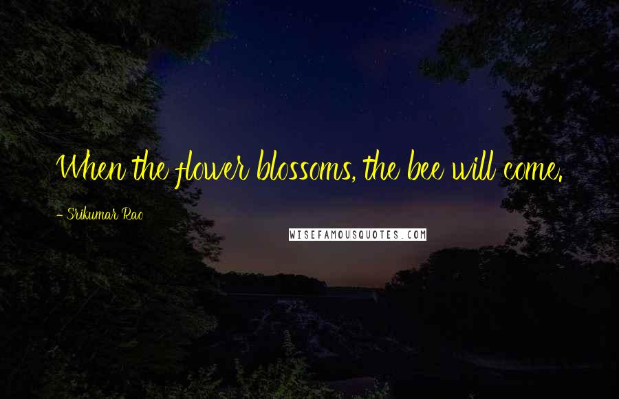 Srikumar Rao Quotes: When the flower blossoms, the bee will come.