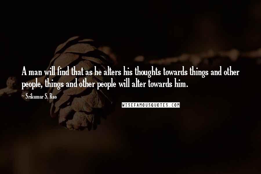 Srikumar S. Rao Quotes: A man will find that as he alters his thoughts towards things and other people, things and other people will alter towards him.