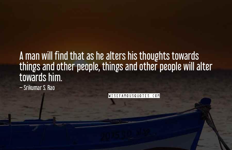 Srikumar S. Rao Quotes: A man will find that as he alters his thoughts towards things and other people, things and other people will alter towards him.