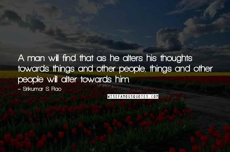 Srikumar S. Rao Quotes: A man will find that as he alters his thoughts towards things and other people, things and other people will alter towards him.