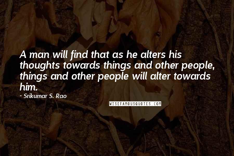 Srikumar S. Rao Quotes: A man will find that as he alters his thoughts towards things and other people, things and other people will alter towards him.