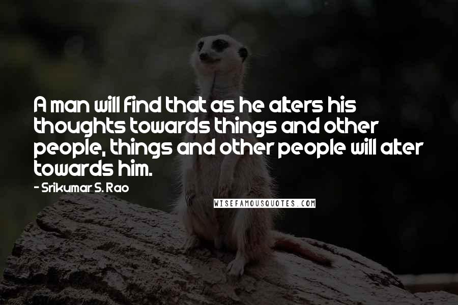 Srikumar S. Rao Quotes: A man will find that as he alters his thoughts towards things and other people, things and other people will alter towards him.