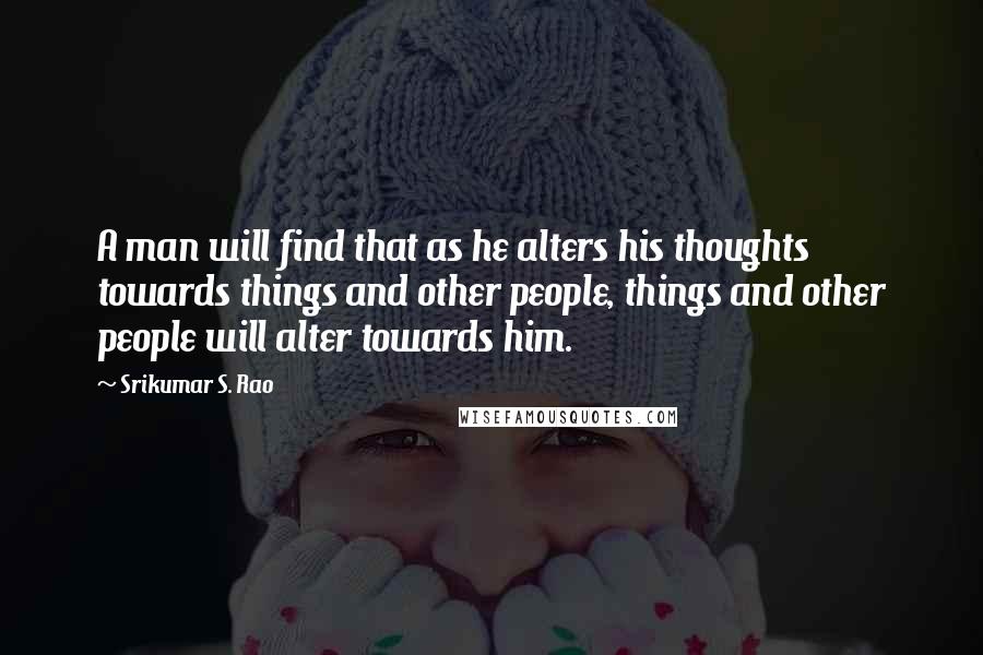 Srikumar S. Rao Quotes: A man will find that as he alters his thoughts towards things and other people, things and other people will alter towards him.