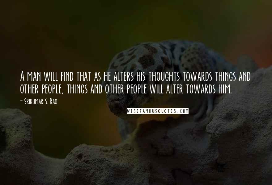 Srikumar S. Rao Quotes: A man will find that as he alters his thoughts towards things and other people, things and other people will alter towards him.