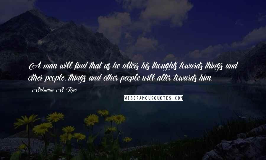 Srikumar S. Rao Quotes: A man will find that as he alters his thoughts towards things and other people, things and other people will alter towards him.