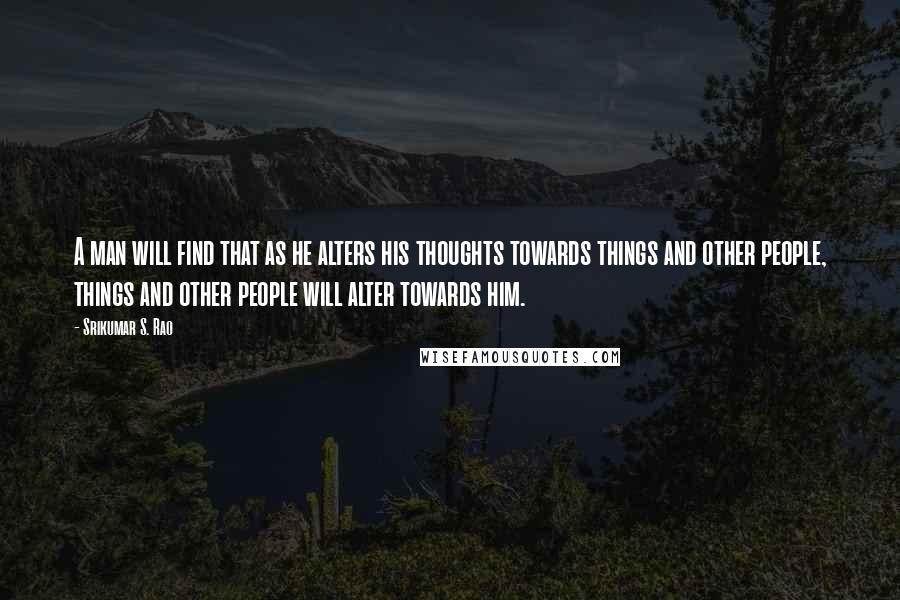 Srikumar S. Rao Quotes: A man will find that as he alters his thoughts towards things and other people, things and other people will alter towards him.
