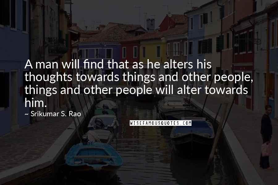 Srikumar S. Rao Quotes: A man will find that as he alters his thoughts towards things and other people, things and other people will alter towards him.