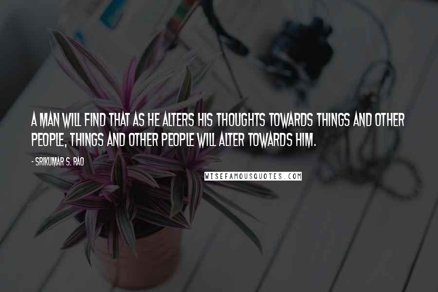 Srikumar S. Rao Quotes: A man will find that as he alters his thoughts towards things and other people, things and other people will alter towards him.