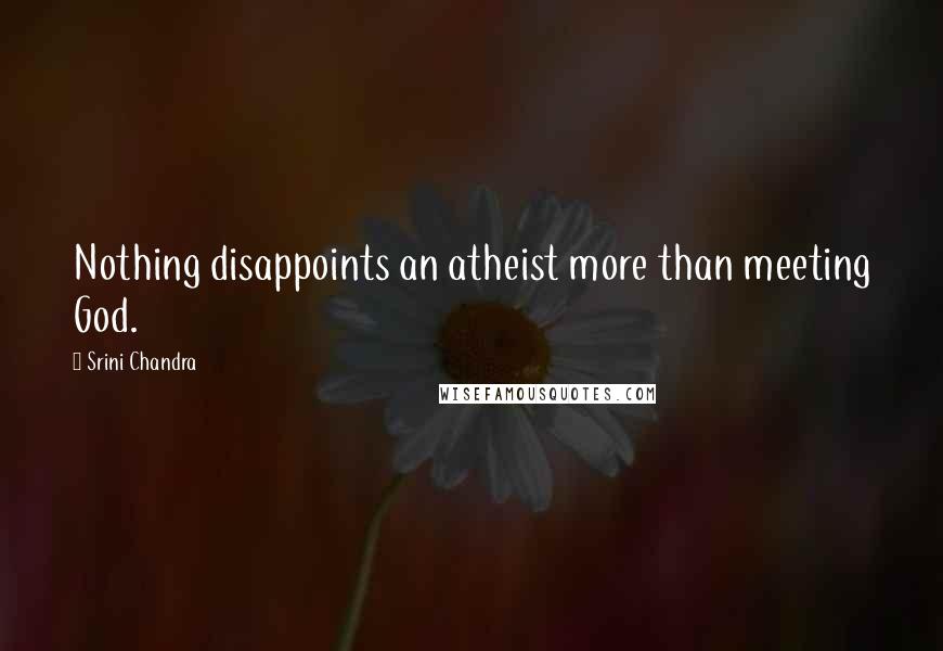 Srini Chandra Quotes: Nothing disappoints an atheist more than meeting God.