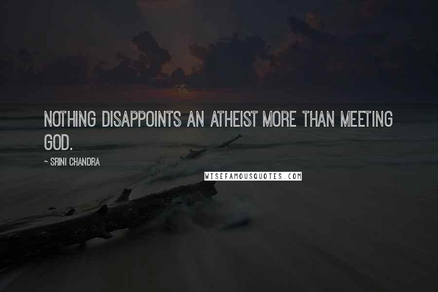 Srini Chandra Quotes: Nothing disappoints an atheist more than meeting God.