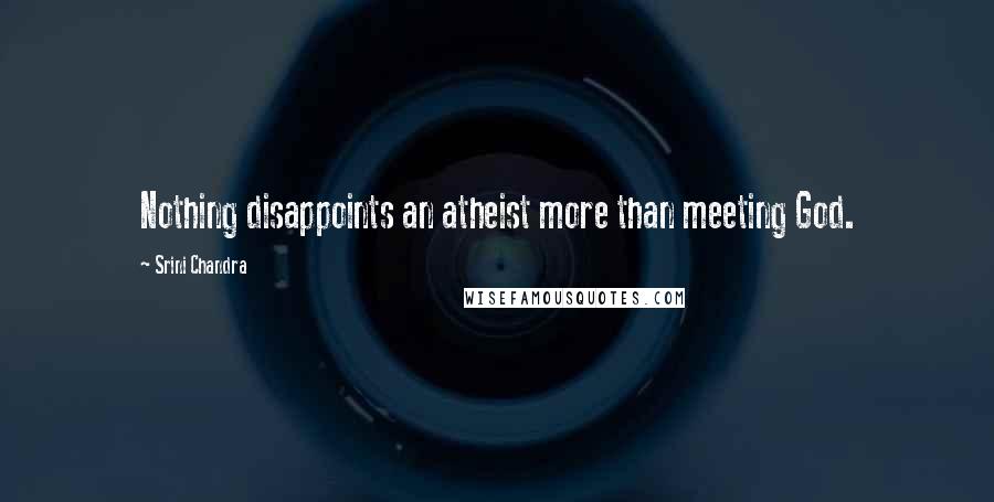 Srini Chandra Quotes: Nothing disappoints an atheist more than meeting God.