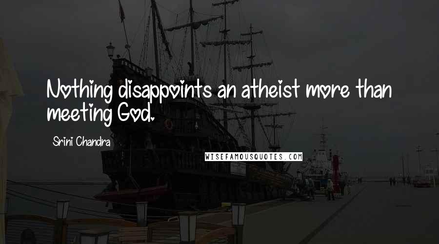 Srini Chandra Quotes: Nothing disappoints an atheist more than meeting God.