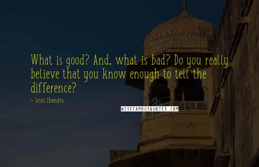 Srini Chandra Quotes: What is good? And, what is bad? Do you really believe that you know enough to tell the difference?