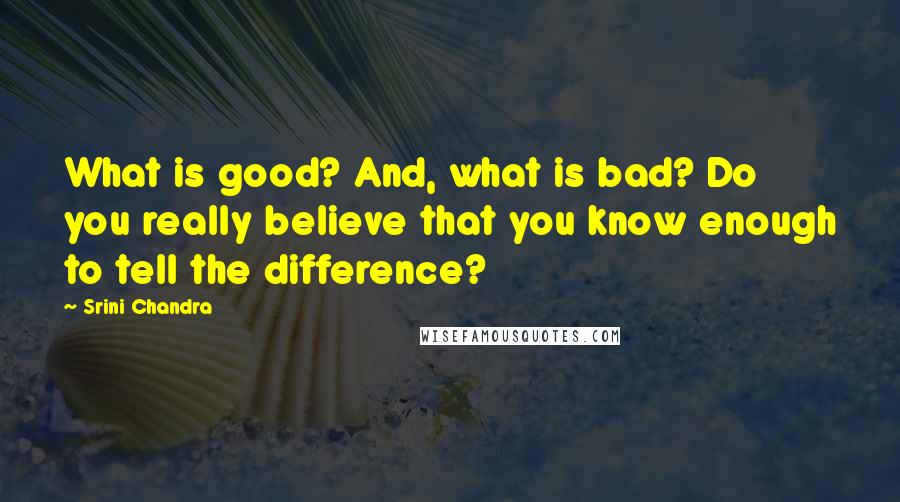 Srini Chandra Quotes: What is good? And, what is bad? Do you really believe that you know enough to tell the difference?