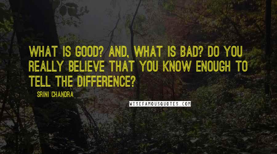 Srini Chandra Quotes: What is good? And, what is bad? Do you really believe that you know enough to tell the difference?