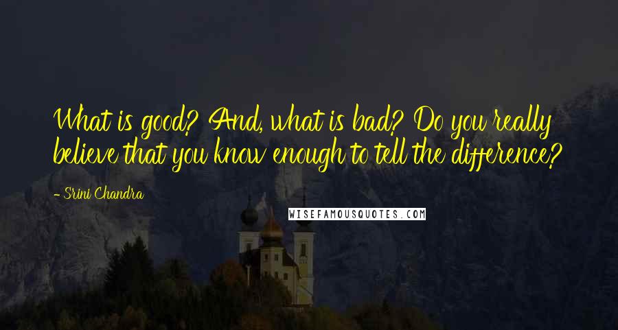 Srini Chandra Quotes: What is good? And, what is bad? Do you really believe that you know enough to tell the difference?