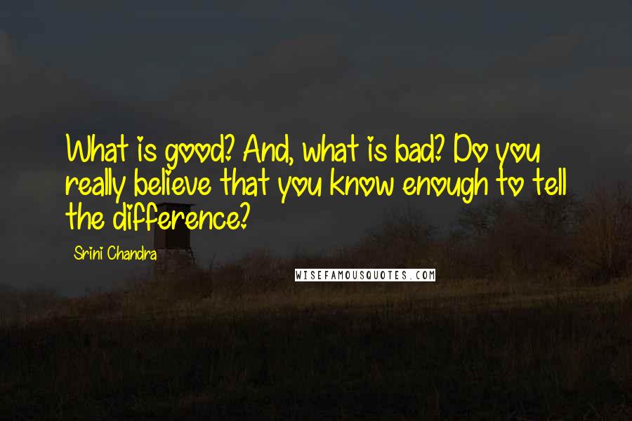 Srini Chandra Quotes: What is good? And, what is bad? Do you really believe that you know enough to tell the difference?