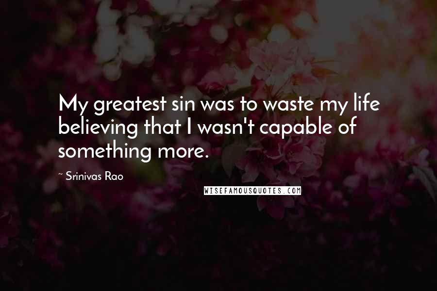 Srinivas Rao Quotes: My greatest sin was to waste my life believing that I wasn't capable of something more.