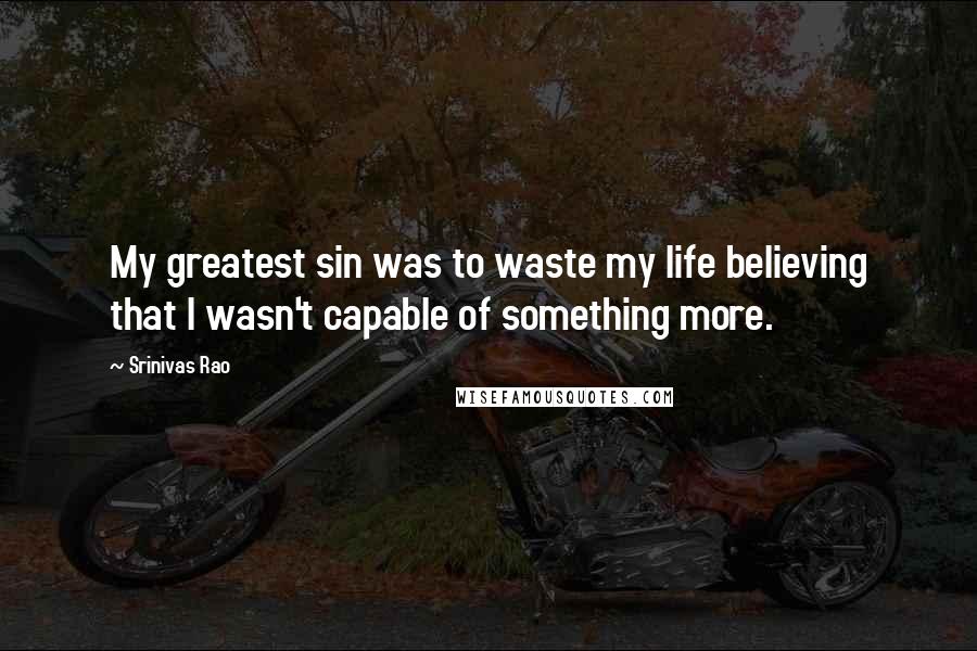 Srinivas Rao Quotes: My greatest sin was to waste my life believing that I wasn't capable of something more.