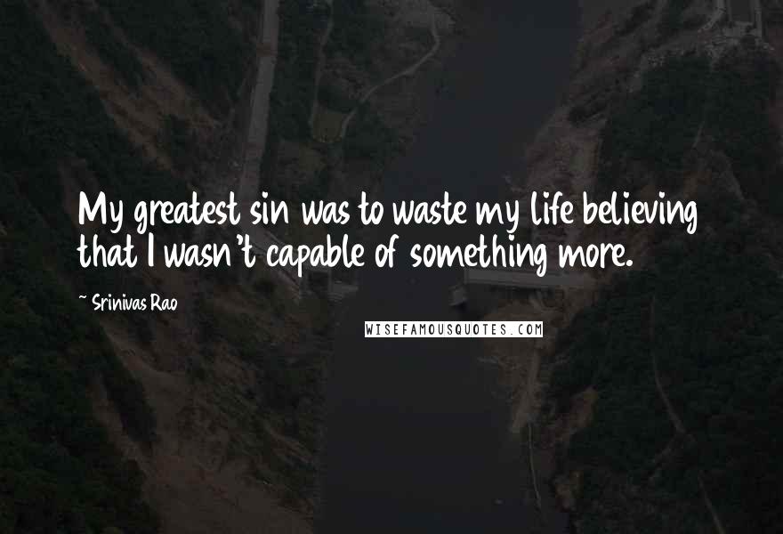 Srinivas Rao Quotes: My greatest sin was to waste my life believing that I wasn't capable of something more.