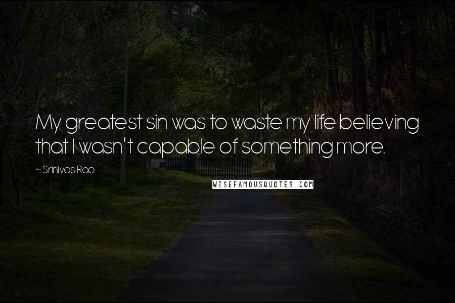 Srinivas Rao Quotes: My greatest sin was to waste my life believing that I wasn't capable of something more.