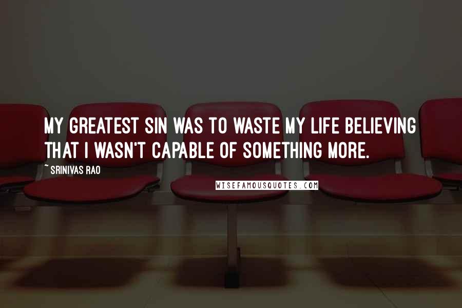 Srinivas Rao Quotes: My greatest sin was to waste my life believing that I wasn't capable of something more.