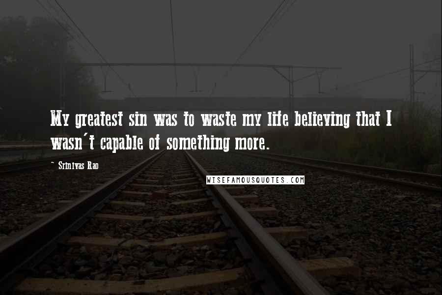 Srinivas Rao Quotes: My greatest sin was to waste my life believing that I wasn't capable of something more.